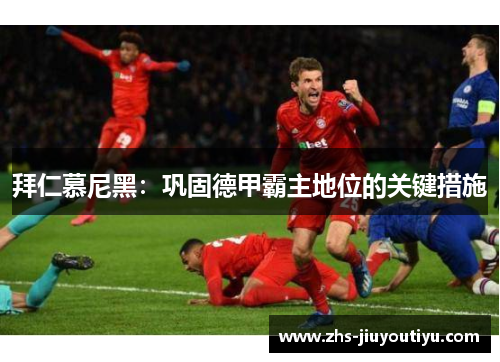 拜仁慕尼黑：巩固德甲霸主地位的关键措施