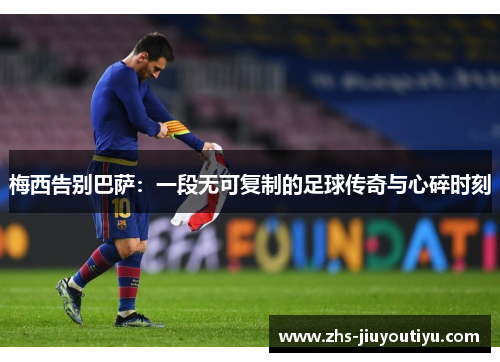 梅西告别巴萨：一段无可复制的足球传奇与心碎时刻