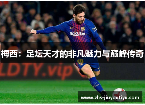 梅西：足坛天才的非凡魅力与巅峰传奇