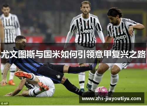 尤文图斯与国米如何引领意甲复兴之路