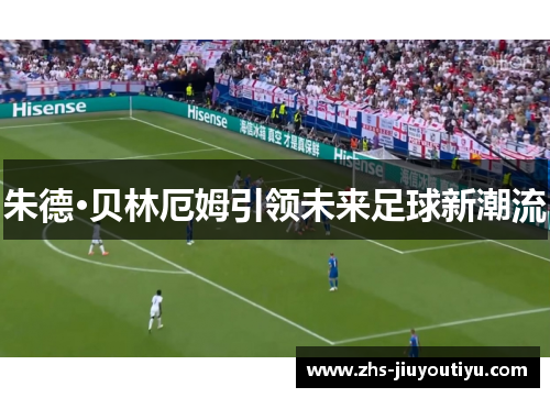 朱德·贝林厄姆引领未来足球新潮流