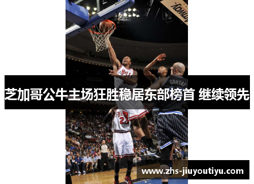 芝加哥公牛主场狂胜稳居东部榜首 继续领先