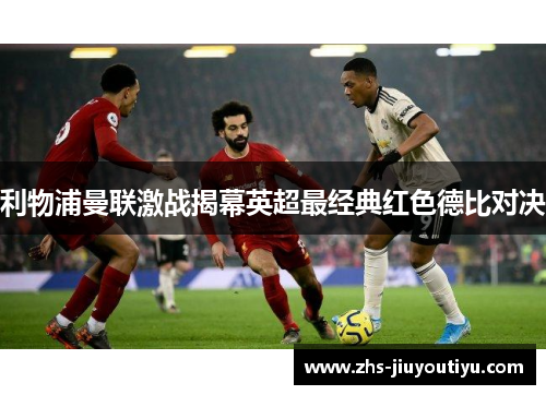 利物浦曼联激战揭幕英超最经典红色德比对决
