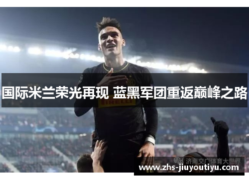国际米兰荣光再现 蓝黑军团重返巅峰之路