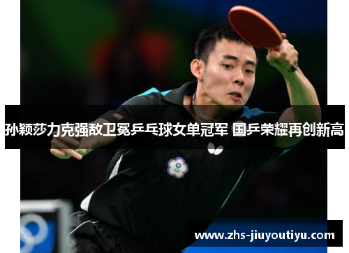 孙颖莎力克强敌卫冕乒乓球女单冠军 国乒荣耀再创新高