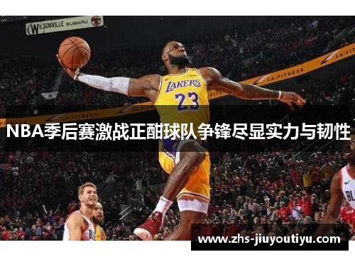 NBA季后赛激战正酣球队争锋尽显实力与韧性