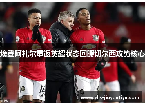 埃登阿扎尔重返英超状态回暖切尔西攻势核心