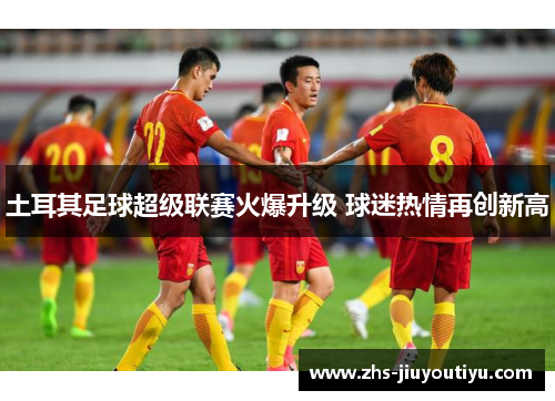 土耳其足球超级联赛火爆升级 球迷热情再创新高