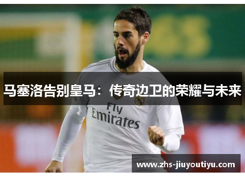马塞洛告别皇马：传奇边卫的荣耀与未来