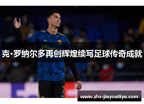克·罗纳尔多再创辉煌续写足球传奇成就
