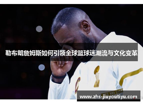 勒布朗詹姆斯如何引领全球篮球迷潮流与文化变革
