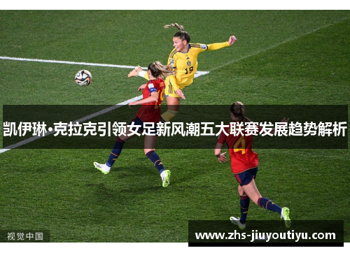 凯伊琳·克拉克引领女足新风潮五大联赛发展趋势解析