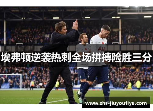 埃弗顿逆袭热刺全场拼搏险胜三分