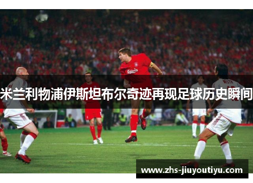 米兰利物浦伊斯坦布尔奇迹再现足球历史瞬间