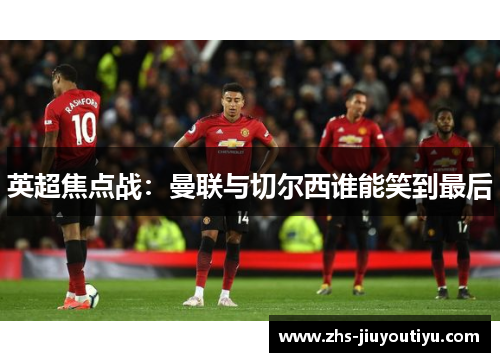 英超焦点战：曼联与切尔西谁能笑到最后