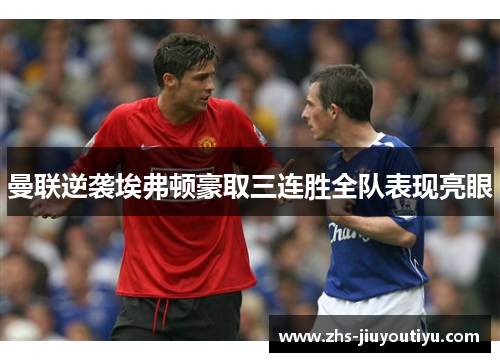 曼联逆袭埃弗顿豪取三连胜全队表现亮眼