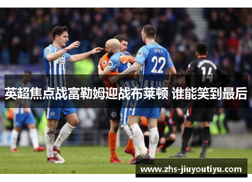 英超焦点战富勒姆迎战布莱顿 谁能笑到最后