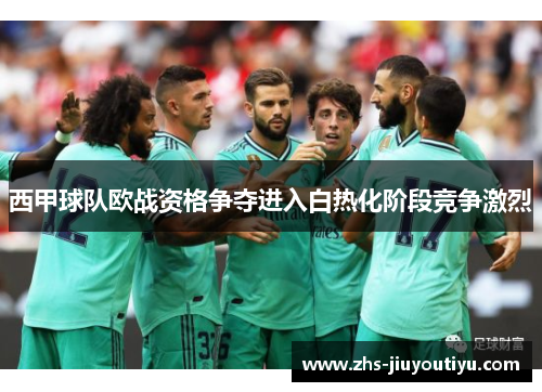 西甲球队欧战资格争夺进入白热化阶段竞争激烈