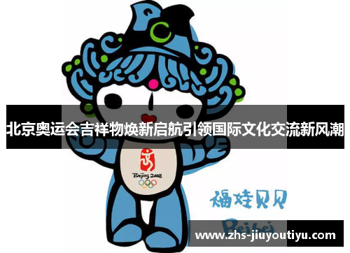 北京奥运会吉祥物焕新启航引领国际文化交流新风潮