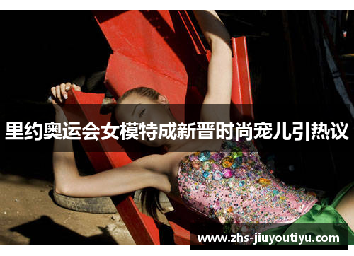 里约奥运会女模特成新晋时尚宠儿引热议